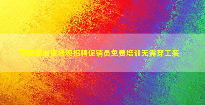 南昌高端夜场现招聘促销员免费培训无需穿工装